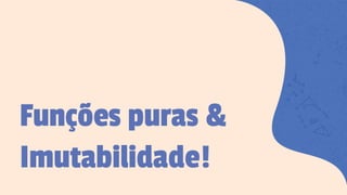 Funções puras &
Imutabilidade!
 