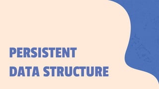 PERSISTENT
DATA STRUCTURE
 