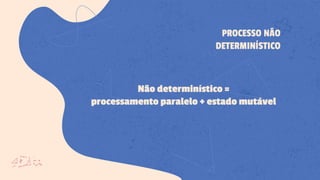 Não determinístico =
processamento paralelo + estado mutável
PROCESSO NÃO
DETERMINÍSTICO
 