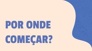 POR ONDE
COMEÇAR?
 