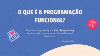 Functional programming is a style of programming
which models computations as the evaluation of
expressions.
Haskell Wiki
O QUE É A PROGRAMAÇÃO
FUNCIONAL?
 