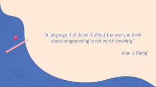 “A language that doesn't affect the way you think
about programming is not worth knowing.”
Alan J. Perlis
 