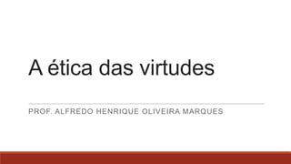 A ética das virtudes
PROF. ALFREDO HENRIQUE OLIVEIRA MARQUES

 