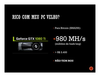 RICO COM MEU PC VELHO?
 Para Bitcoin (SHA256):
980 MH/s
(milhões de hash/seg)
 > R$ 3.400
 NÃO TEM ROI!
 