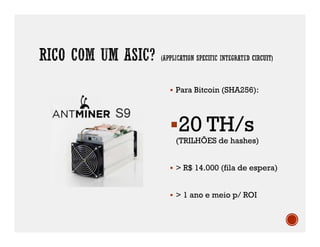  Para Bitcoin (SHA256):
20 TH/s
(TRILHÕES de hashes)
 > R$ 14.000 (fila de espera)
 > 1 ano e meio p/ ROI
 