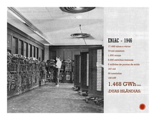 17.468 tubos a vácuo
70 mil resistors
1.500 relays
6.000 switches manuais
5 milhões de pontos de solda
167 m2
30 toneladas
180 kW
1.468 GWh/ano
(DUAS ISLÂNDIAS)
 