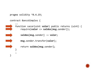 pragma solidity ^0.4.19;
contract BancoSimples {
….
function sacar(uint valor) public returns (uint) {
require(valor <= saldos[msg.sender]);
saldos[msg.sender] -= valor;
msg.sender.transfer(valor);
return saldos[msg.sender];
}
…
}
 