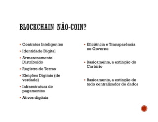  Contratos Inteligentes
 Identidade Digital
 Armazenamento
Distribuído
 Registro de Terras
 Eleições Digitais (de
verdade)
 Infraestrutura de
pagamentos
 Ativos digitais
 Eficiência e Transparência
no Governo
 Basicamente, a extinção do
Cartório
 Basicamente, a extinção de
todo centralizador de dados
 