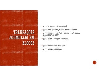 TRANSAÇÕES
ACUMULAM EM
BLOCOS
 git branch –b mempool
 git add panda_sapo.transaction
 git commit –m “de panda, p/ sapo,
0.0123456 BTC”
 git push origin mempool
 git checkout master
 git merge mempool
 