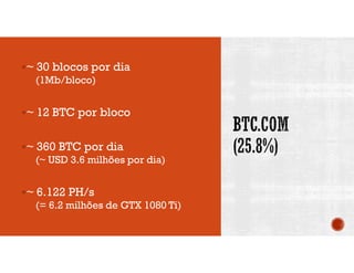 ~ 30 blocos por dia
(1Mb/bloco)
~ 12 BTC por bloco
~ 360 BTC por dia
(~ USD 3.6 milhões por dia)
~ 6.122 PH/s
(= 6.2 milhões de GTX 1080 Ti)
 