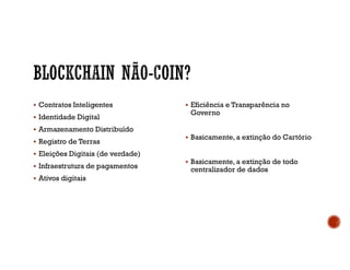  Contratos Inteligentes
 Identidade Digital
 Armazenamento Distribuído
 Registro de Terras
 Eleições Digitais (de verdade)
 Infraestrutura de pagamentos
 Ativos digitais
 Eficiência e Transparência no
Governo
 Basicamente, a extinção do Cartório
 Basicamente, a extinção de todo
centralizador de dados
 