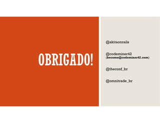 OBRIGADO!
@akitaonrails
@codeminer42
(become@codeminer42.com)
@theconf_br
@omnitrade_br
 