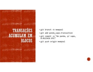 TRANSAÇÕES
ACUMULAM EM
BLOCOS
 git branch –b mempool
 git add panda_sapo.transaction
 git commit –m “de panda, p/ sapo,
0.0123456 BTC”
 git push origin mempool
 