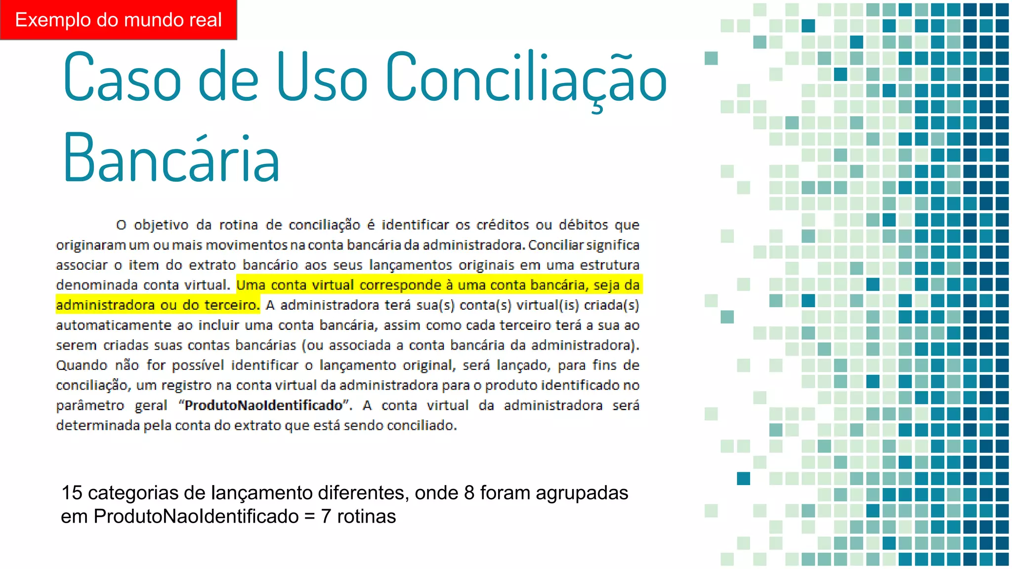 Caso de Uso Conciliação
Bancária
15 categorias de lançamento diferentes, onde 8 foram agrupadas
em ProdutoNaoIdentificado = 7 rotinas
Exemplo do mundo real
 