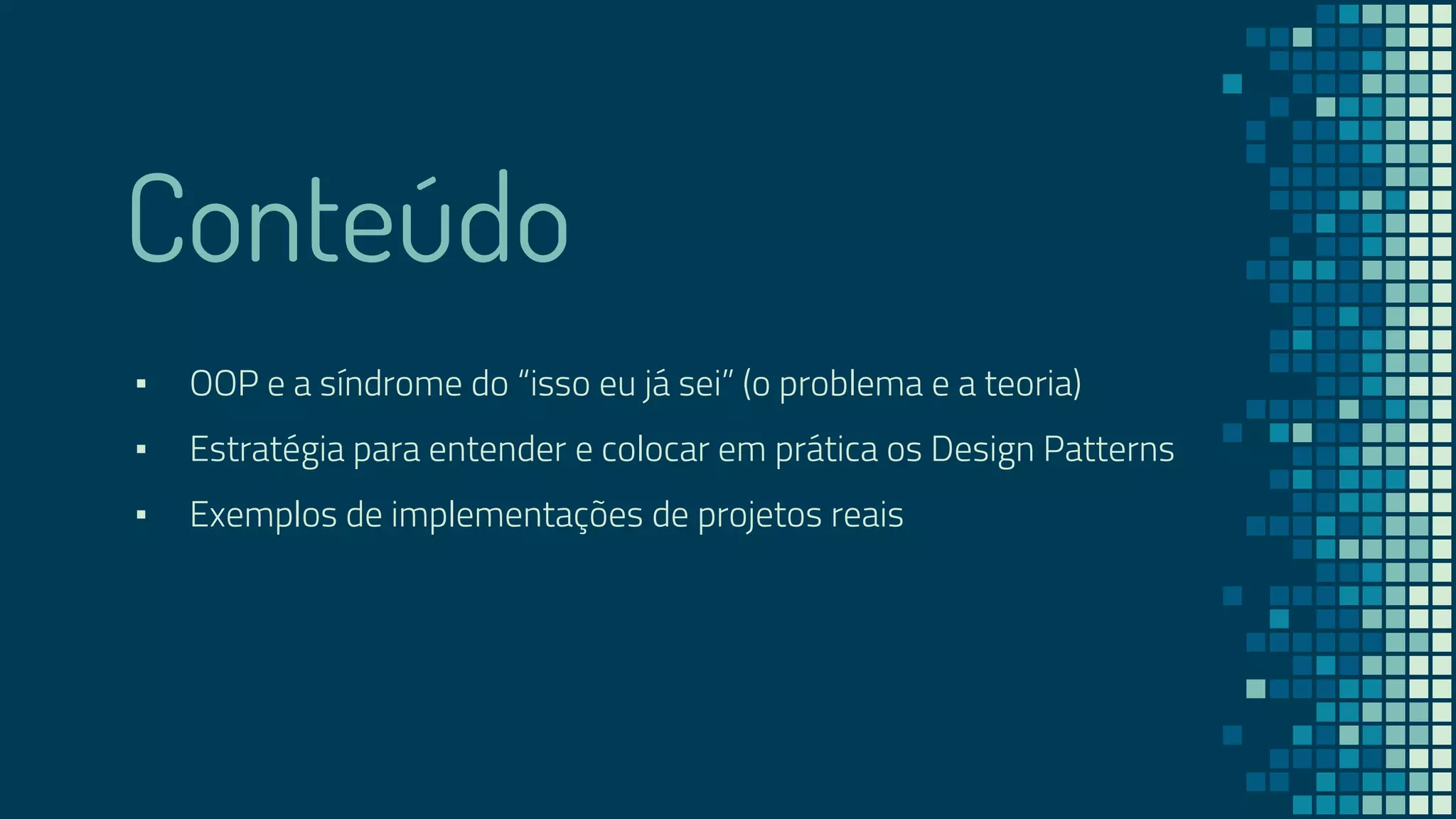 Conteúdo
▪ OOP e a síndrome do “isso eu já sei” (o problema e a teoria)
▪ Estratégia para entender e colocar em prática os Design Patterns
▪ Exemplos de implementações de projetos reais
 