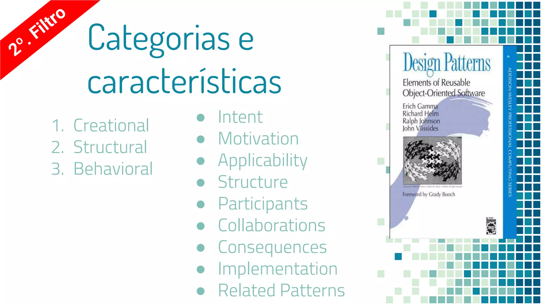 Categorias e
características
1. Creational
2. Structural
3. Behavioral
● Intent
● Motivation
● Applicability
● Structure
● Participants
● Collaborations
● Consequences
● Implementation
● Related Patterns
 