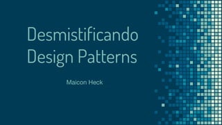 Maicon Heck
Desmistificando
Design Patterns
 
