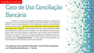 Caso de Uso Conciliação
Bancária
15 categorias de lançamento diferentes, onde 8 foram agrupadas
em ProdutoNaoIdentificado = 7 rotinas
Exemplo do mundo real
 
