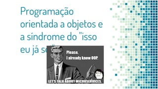 Programação
orientada a objetos e
a síndrome do "isso
eu já sei"
 
