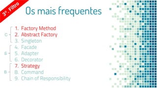 Os mais frequentes
1. Factory Method
2. Abstract Factory
3. Singleton
4. Facade
5. Adapter
6. Decorator
7. Strategy
8. Command
9. Chain of Responsibility
1. Factory Method
2. Abstract Factory
3. Singleton
4. Facade
5. Adapter
6. Decorator
7. Strategy
8. Command
9. Chain of Responsibility
B
S
C
 