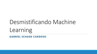 Desmistificando Machine
Learning
GABRIEL SCHADE CARDOSO
 