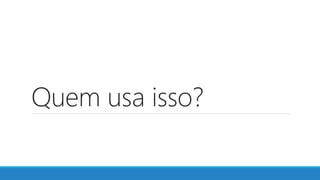 Quem usa isso?
 