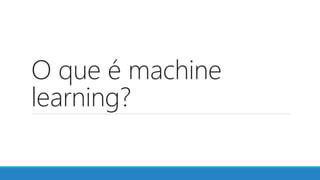 O que é machine
learning?
 