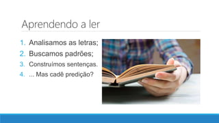 Aprendendo a ler
1. Analisamos as letras;
2. Buscamos padrões;
3. Construímos sentenças.
4. ... Mas cadê predição?
 