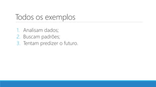 Todos os exemplos
1. Analisam dados;
2. Buscam padrões;
3. Tentam predizer o futuro.
 