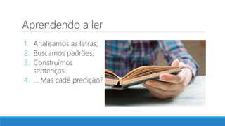 Aprendendo a ler
1. Analisamos as letras;
2. Buscamos padrões;
3. Construímos
sentenças.
4. ... Mas cadê predição?
 