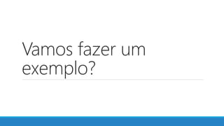 Vamos fazer um
exemplo?
 