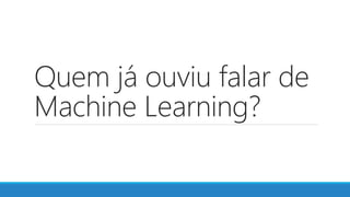 Quem já ouviu falar de
Machine Learning?
 