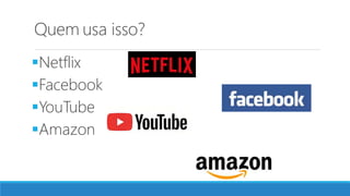 Quem usa isso?
Netflix
Facebook
YouTube
Amazon
 