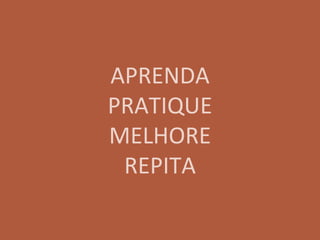 APRENDA
PRATIQUE
MELHORE
REPITA
 