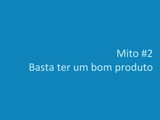 Mito #2
Basta ter um bom produto
 