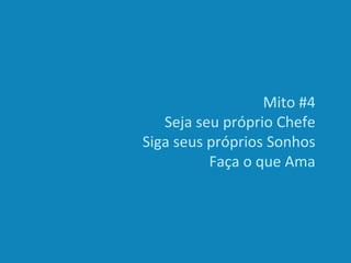 Mito #4
Seja seu próprio Chefe
Siga seus próprios Sonhos
Faça o que Ama
 