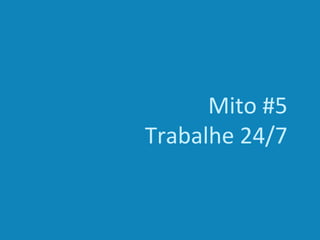Mito #5
Trabalhe 24/7
 