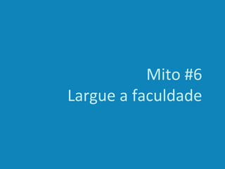Mito #6
Largue a faculdade
 