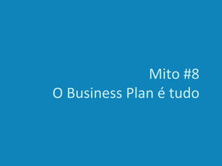 Mito #8
O Business Plan é tudo
 