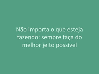 Não importa o que esteja
fazendo: sempre faça do
melhor jeito possível
 