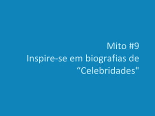 Mito #9
Inspire-se em biografias de
“Celebridades"
 