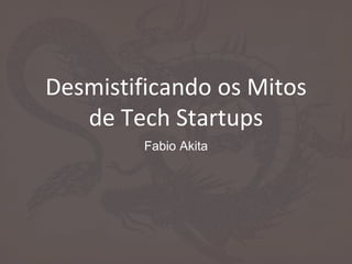 Desmistificando os Mitos
de Tech Startups
Fabio Akita
 
