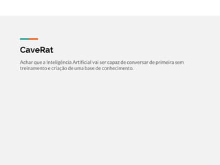 CaveRat
Achar que a Inteligência Artificial vai ser capaz de conversar de primeira sem
treinamento e criação de uma base de conhecimento.
 