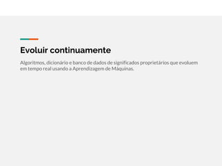 Evoluir continuamente
Algoritmos, dicionário e banco de dados de significados proprietários que evoluem
em tempo real usando a Aprendizagem de Máquinas.
 