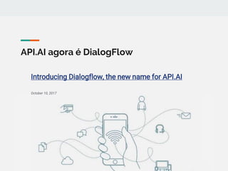 API.AI agora é DialogFlow
Introducing Dialogflow, the new name for API.AI
October 10, 2017
 