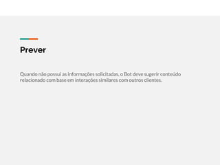 Prever
Quando não possui as informações solicitadas, o Bot deve sugerir conteúdo
relacionado com base em interações similares com outros clientes.
 