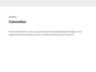 Conceitos
Falo de plataformas como o api.ai (recentemente adquirido pela Google), wit.ai
(adquirido pelo Facebook) e o luis.ai (da Microsoft Cognitive Systems).
 