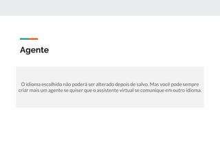 Agente
O idioma escolhido não poderá ser alterado depois de salvo. Mas você pode sempre
criar mais um agente se quiser que o assistente virtual se comunique em outro idioma.
 