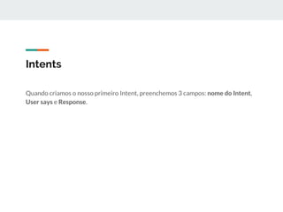 Intents
Quando criamos o nosso primeiro Intent, preenchemos 3 campos: nome do Intent,
User says e Response.
 