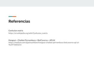 Referencias
Confusion matrix
https://en.wikipedia.org/wiki/Confusion_matrix
Hangout—Chatbot Pernambuco + BotCaverna—API.AI
https://medium.com/@jacksonfdam/hangout-chatbot-pernambuco-botcaverna-api-ai-
9e2971b03215
 